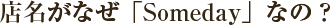 店名がなぜ「Someday」なの？