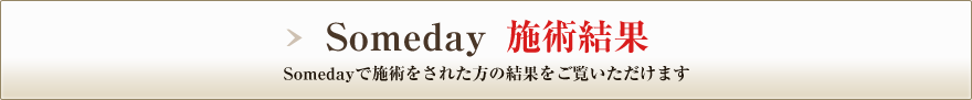 Someday beauty施術結果 Someday beautyで施術をされた方の結果をご覧いただけます